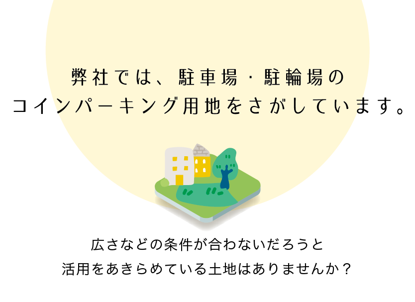 弊社では、駐車場・駐輪場のコインパーキング用地をさがしています。広さなどの条件が合わないだろうと活用あきらめている土地はありませんか？