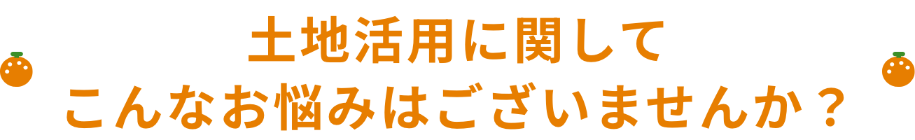 土地活用に関して こんなお悩みはございませんか？